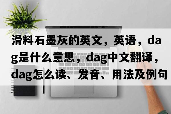 滑料石墨灰的英文，英语，dag是什么意思，dag中文翻译，dag怎么读、发音、用法及例句