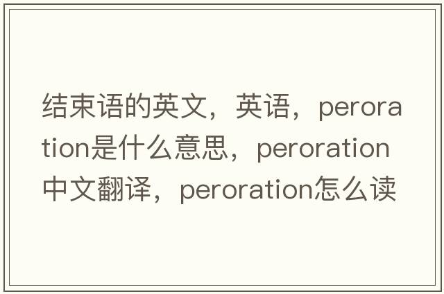 结束语的英文，英语，peroration是什么意思，peroration中文翻译，peroration怎么读、发音、用法及例句