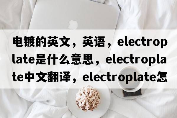 电镀的英文，英语，electroplate是什么意思，electroplate中文翻译，electroplate怎么读、发音、用法及例句