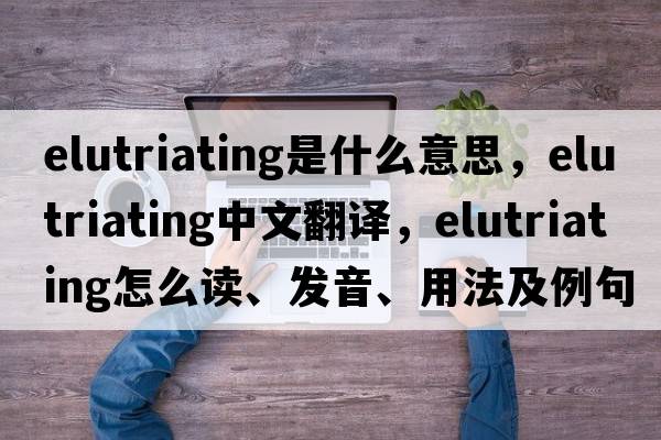 elutriating是什么意思，elutriating中文翻译，elutriating怎么读、发音、用法及例句