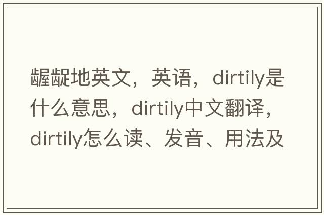 龌龊地英文，英语，dirtily是什么意思，dirtily中文翻译，dirtily怎么读、发音、用法及例句