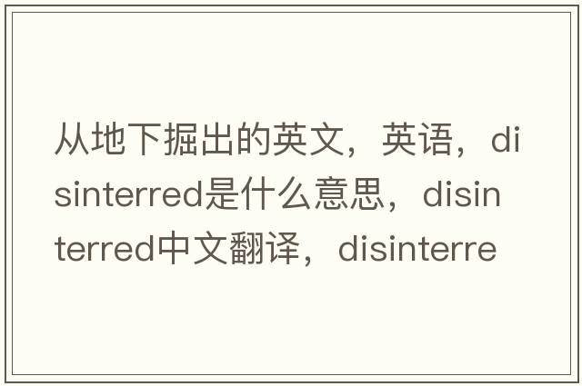 从地下掘出的英文，英语，disinterred是什么意思，disinterred中文翻译，disinterred怎么读、发音、用法及例句