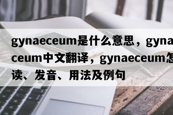 gynaeceum是什么意思，gynaeceum中文翻译，gynaeceum怎么读、发音、用法及例句