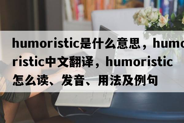 humoristic是什么意思，humoristic中文翻译，humoristic怎么读、发音、用法及例句