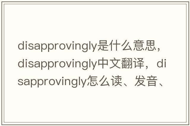 disapprovingly是什么意思，disapprovingly中文翻译，disapprovingly怎么读、发音、用法及例句