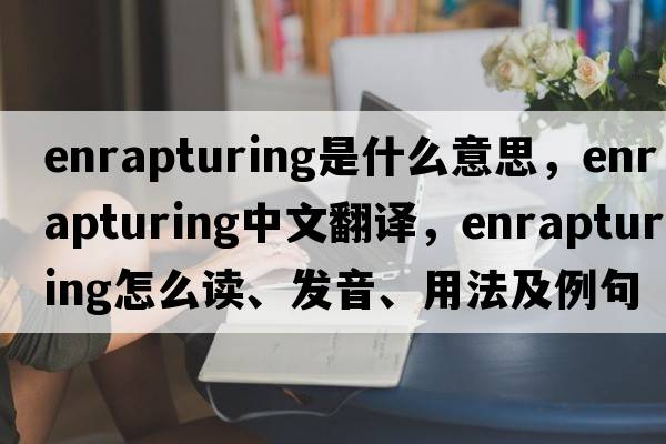 enrapturing是什么意思，enrapturing中文翻译，enrapturing怎么读、发音、用法及例句