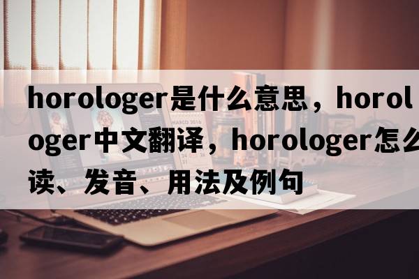 horologer是什么意思，horologer中文翻译，horologer怎么读、发音、用法及例句