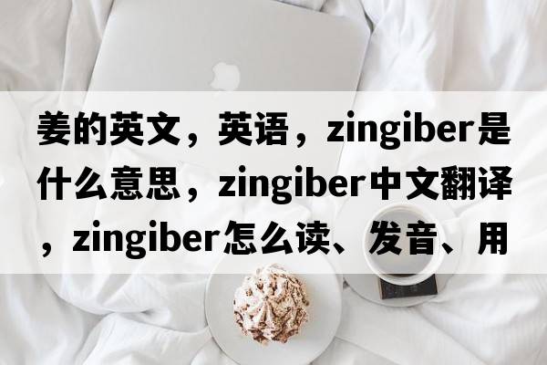 姜的英文，英语，zingiber是什么意思，zingiber中文翻译，zingiber怎么读、发音、用法及例句