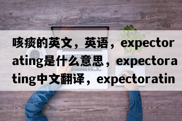 咳痰的英文，英语，expectorating是什么意思，expectorating中文翻译，expectorating怎么读、发音、用法及例句