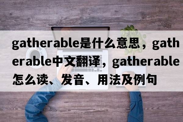 gatherable是什么意思，gatherable中文翻译，gatherable怎么读、发音、用法及例句