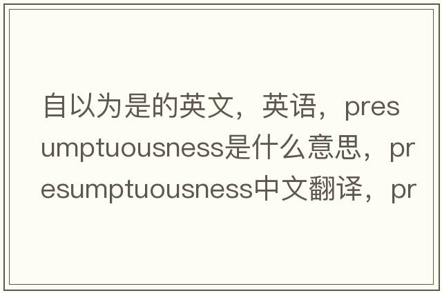 自以为是的英文，英语，presumptuousness是什么意思，presumptuousness中文翻译，presumptuousness怎么读、发音、用法及例句