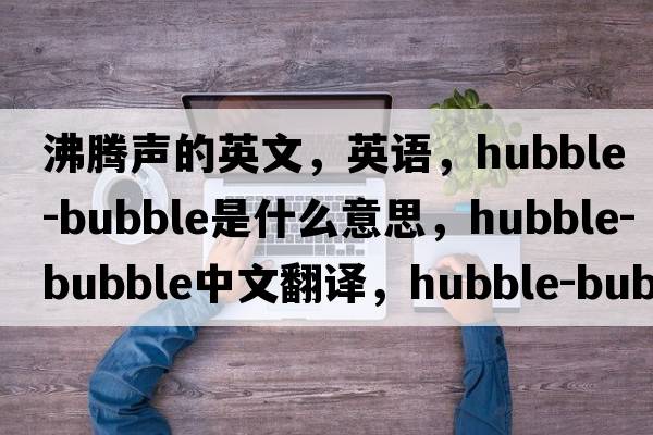 沸腾声的英文，英语，hubble-bubble是什么意思，hubble-bubble中文翻译，hubble-bubble怎么读、发音、用法及例句