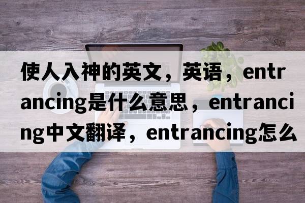 使人入神的英文，英语，entrancing是什么意思，entrancing中文翻译，entrancing怎么读、发音、用法及例句