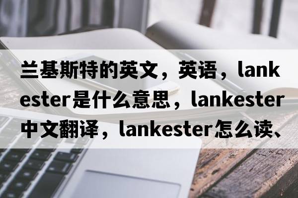 兰基斯特的英文，英语，Lankester是什么意思，Lankester中文翻译，Lankester怎么读、发音、用法及例句