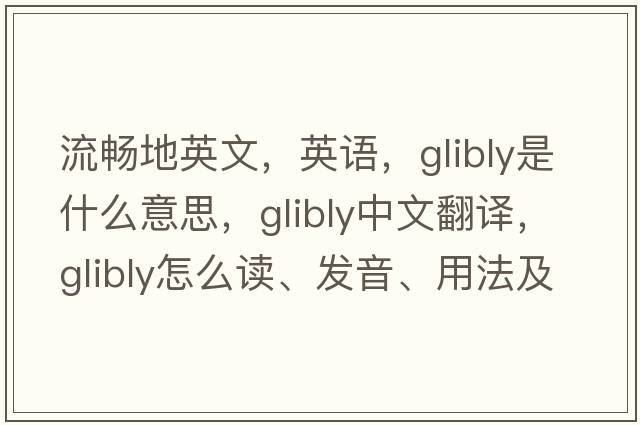 流畅地英文，英语，glibly是什么意思，glibly中文翻译，glibly怎么读、发音、用法及例句