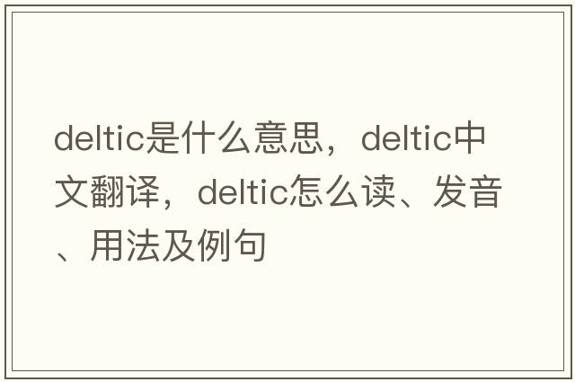 DELTIC是什么意思，DELTIC中文翻译，DELTIC怎么读、发音、用法及例句