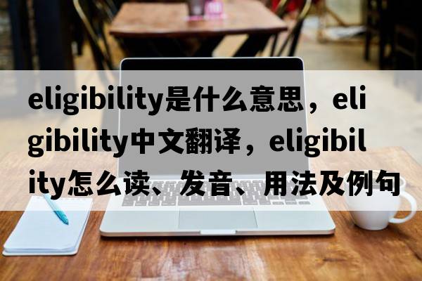 eligibility是什么意思，eligibility中文翻译，eligibility怎么读、发音、用法及例句