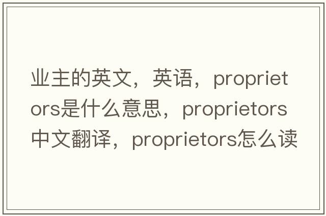 业主的英文，英语，proprietors是什么意思，proprietors中文翻译，proprietors怎么读、发音、用法及例句