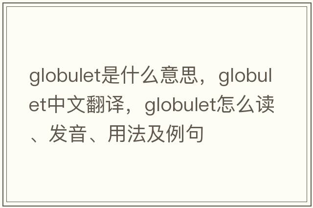 globulet是什么意思，globulet中文翻译，globulet怎么读、发音、用法及例句