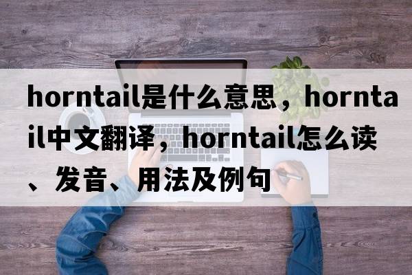 horntail是什么意思，horntail中文翻译，horntail怎么读、发音、用法及例句