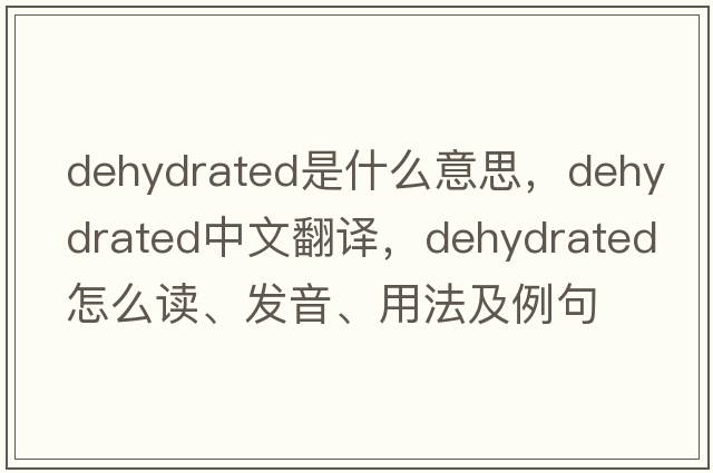 dehydrated是什么意思，dehydrated中文翻译，dehydrated怎么读、发音、用法及例句