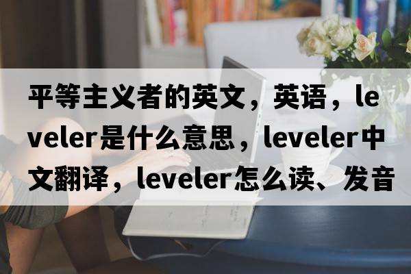 平等主义者的英文，英语，leveler是什么意思，leveler中文翻译，leveler怎么读、发音、用法及例句