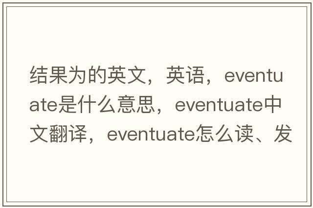 结果为的英文，英语，eventuate是什么意思，eventuate中文翻译，eventuate怎么读、发音、用法及例句