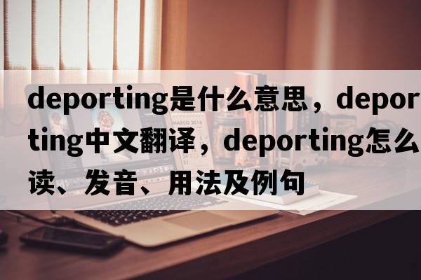 deporting是什么意思，deporting中文翻译，deporting怎么读、发音、用法及例句