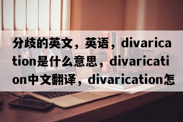 分歧的英文，英语，divarication是什么意思，divarication中文翻译，divarication怎么读、发音、用法及例句