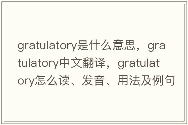 gratulatory是什么意思，gratulatory中文翻译，gratulatory怎么读、发音、用法及例句