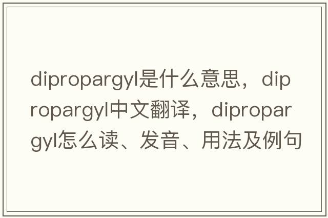 dipropargyl是什么意思，dipropargyl中文翻译，dipropargyl怎么读、发音、用法及例句