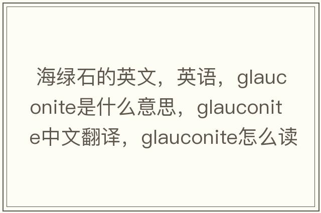  海绿石的英文，英语，glauconite是什么意思，glauconite中文翻译，glauconite怎么读、发音、用法及例句