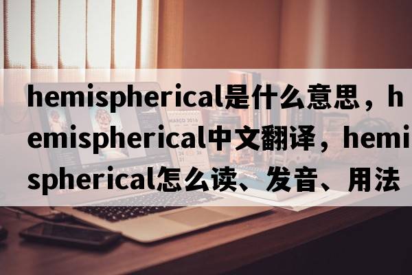 hemispherical是什么意思，hemispherical中文翻译，hemispherical怎么读、发音、用法及例句