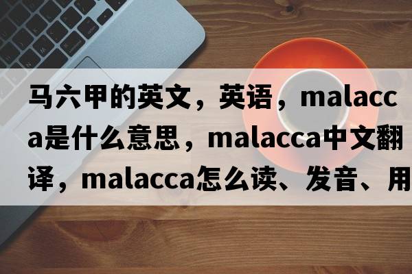 马六甲的英文，英语，malacca是什么意思，malacca中文翻译，malacca怎么读、发音、用法及例句