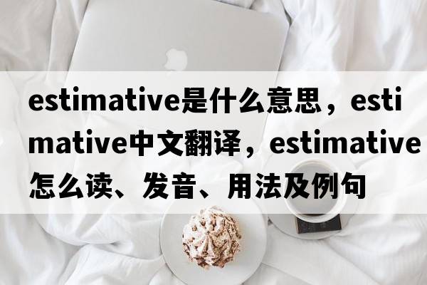 estimative是什么意思，estimative中文翻译，estimative怎么读、发音、用法及例句