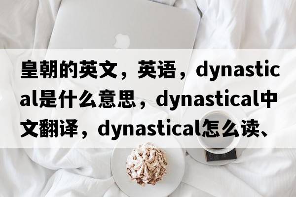 皇朝的英文，英语，dynastical是什么意思，dynastical中文翻译，dynastical怎么读、发音、用法及例句