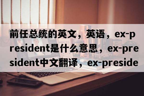 前任总统的英文，英语，ex-president是什么意思，ex-president中文翻译，ex-president怎么读、发音、用法及例句