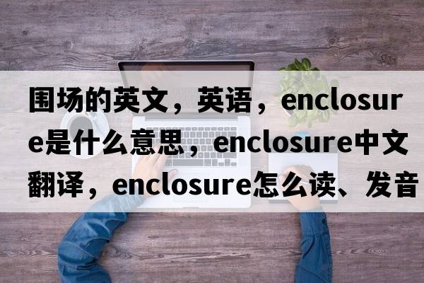 围场的英文，英语，enclosure是什么意思，enclosure中文翻译，enclosure怎么读、发音、用法及例句