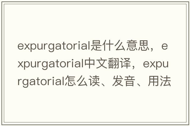 expurgatorial是什么意思，expurgatorial中文翻译，expurgatorial怎么读、发音、用法及例句