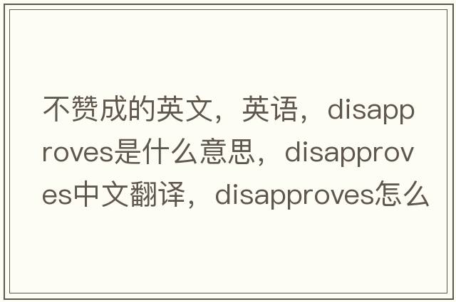 不赞成的英文，英语，disapproves是什么意思，disapproves中文翻译，disapproves怎么读、发音、用法及例句