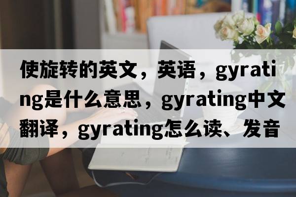 使旋转的英文，英语，gyrating是什么意思，gyrating中文翻译，gyrating怎么读、发音、用法及例句