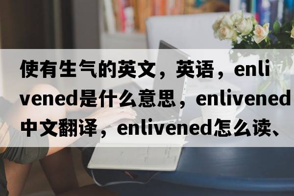 使有生气的英文，英语，enlivened是什么意思，enlivened中文翻译，enlivened怎么读、发音、用法及例句