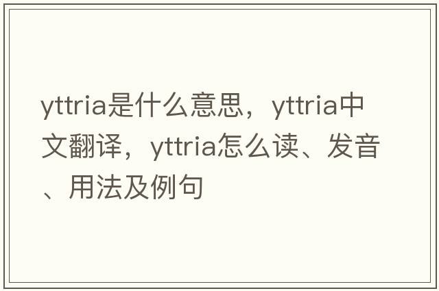 yttria是什么意思，yttria中文翻译，yttria怎么读、发音、用法及例句