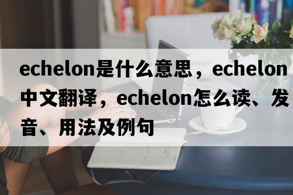 echelon是什么意思，echelon中文翻译，echelon怎么读、发音、用法及例句