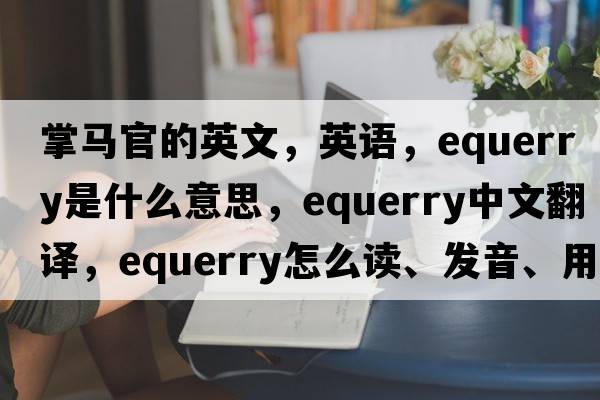 掌马官的英文，英语，equerry是什么意思，equerry中文翻译，equerry怎么读、发音、用法及例句