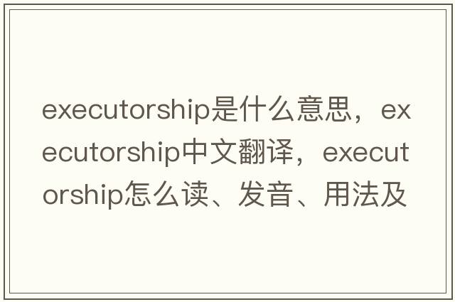 executorship是什么意思，executorship中文翻译，executorship怎么读、发音、用法及例句