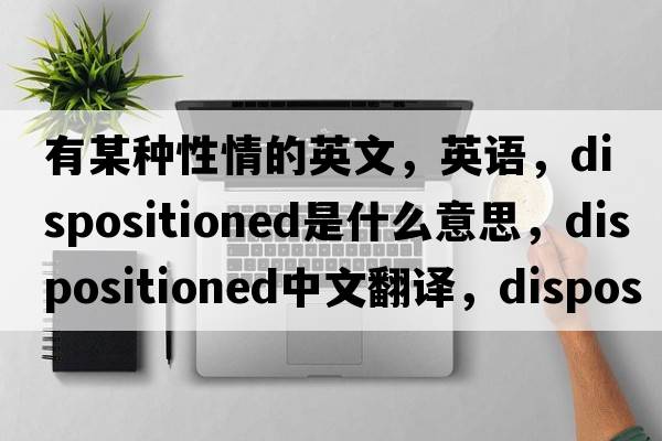 有某种性情的英文，英语，dispositioned是什么意思，dispositioned中文翻译，dispositioned怎么读、发音、用法及例句