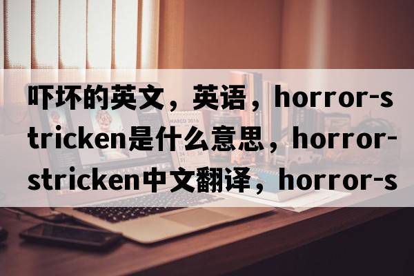 吓坏的英文，英语，horror-stricken是什么意思，horror-stricken中文翻译，horror-stricken怎么读、发音、用法及例句