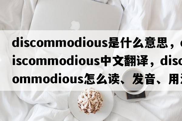 discommodious是什么意思，discommodious中文翻译，discommodious怎么读、发音、用法及例句