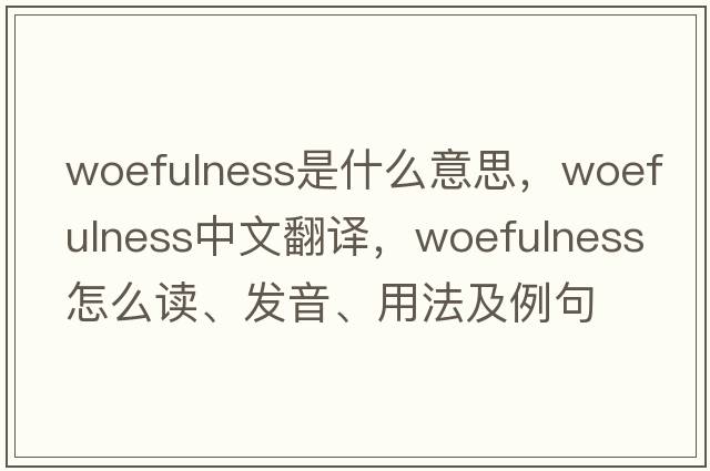 woefulness是什么意思，woefulness中文翻译，woefulness怎么读、发音、用法及例句